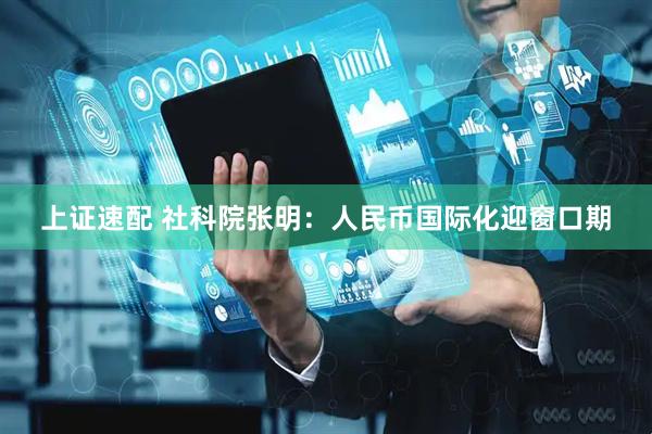 上证速配 社科院张明：人民币国际化迎窗口期
