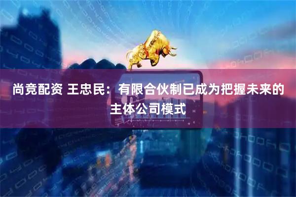尚竞配资 王忠民：有限合伙制已成为把握未来的主体公司模式