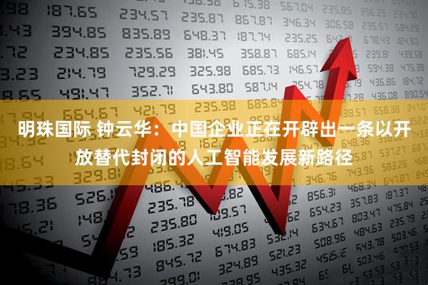 明珠国际 钟云华：中国企业正在开辟出一条以开放替代封闭的人工智能发展新路径