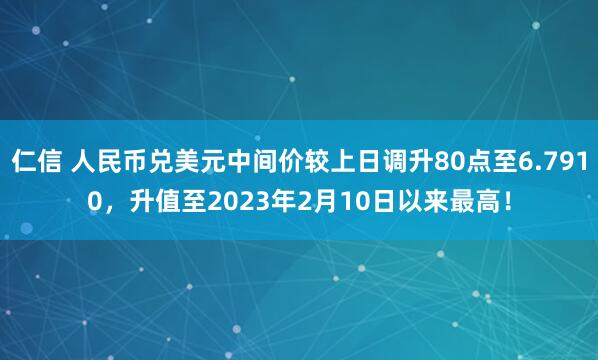 仁信 人民币兑美元中间价较上日调升80点至6.7910，升值至2023年2月10日以来最高！