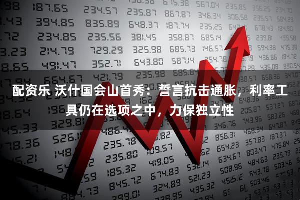 配资乐 沃什国会山首秀：誓言抗击通胀，利率工具仍在选项之中，力保独立性