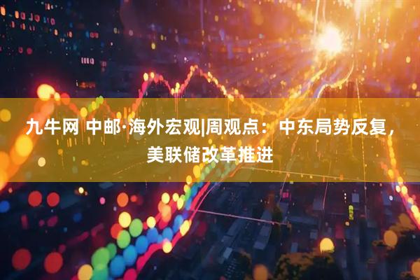 九牛网 中邮·海外宏观|周观点：中东局势反复，美联储改革推进