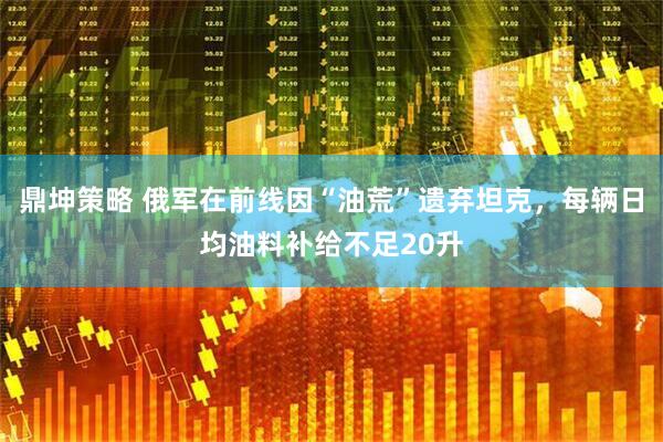 鼎坤策略 俄军在前线因“油荒”遗弃坦克，每辆日均油料补给不足20升