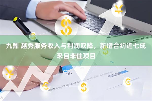 九鼎 越秀服务收入与利润双降，新增合约近七成来自非住项目