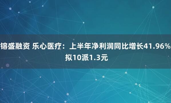 镕盛融资 乐心医疗：上半年净利润同比增长41.96% 拟10派1.3元