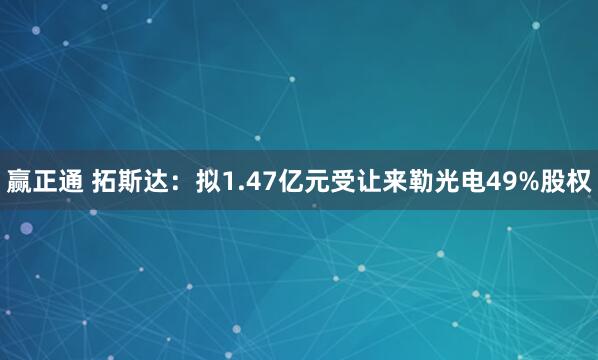赢正通 拓斯达：拟1.47亿元受让来勒光电49%股权
