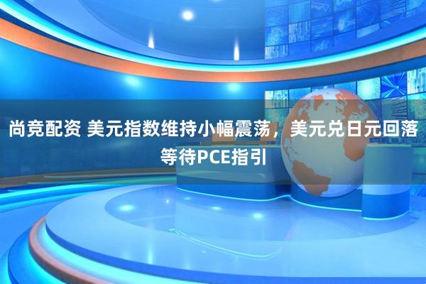 尚竞配资 美元指数维持小幅震荡，美元兑日元回落等待PCE指引