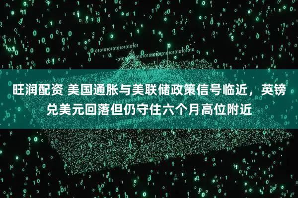 旺润配资 美国通胀与美联储政策信号临近，英镑兑美元回落但仍守住六个月高位附近