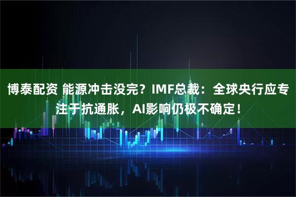 博泰配资 能源冲击没完？IMF总裁：全球央行应专注于抗通胀，AI影响仍极不确定！