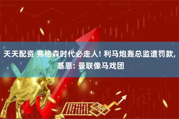 天天配资 弗格森时代必走人! 利马炮轰总监遭罚款, 基恩: 曼联像马戏团