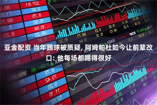 亚金配资 当年踢球被质疑, 阿姆帕杜如今让前辈改口: 他每场都踢得很好