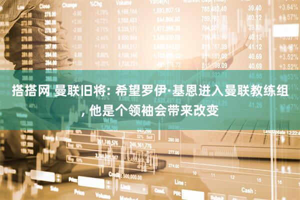 搭搭网 曼联旧将: 希望罗伊·基恩进入曼联教练组, 他是个领袖会带来改变