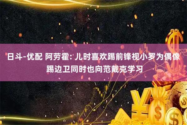 日斗-优配 阿劳霍: 儿时喜欢踢前锋视小罗为偶像 踢边卫同时也向范戴克学习