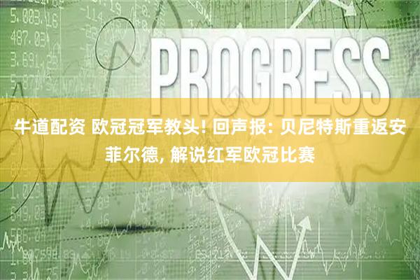 牛道配资 欧冠冠军教头! 回声报: 贝尼特斯重返安菲尔德, 解说红军欧冠比赛