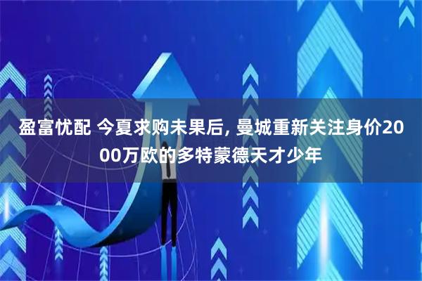 盈富忧配 今夏求购未果后, 曼城重新关注身价2000万欧的多特蒙德天才少年